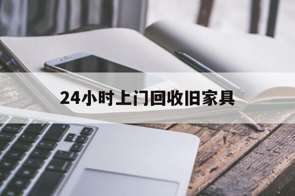 最新24小时上门回收旧家具方法分析(最方便真实的云南上门回收旧家具要另外收费吗方法)