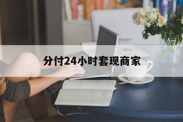 最新分付24小时套现商家方法分析(最方便真实的云南分付套现是什么意思方法)