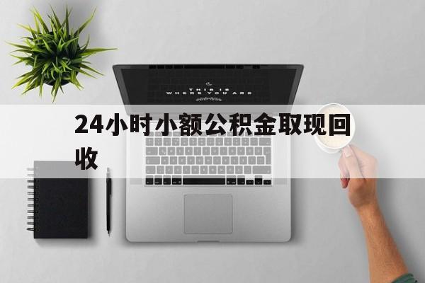 云南最新24小时小额公积金取现回收方法分析(最方便真实的云南小额公积金提取多久到账方法)