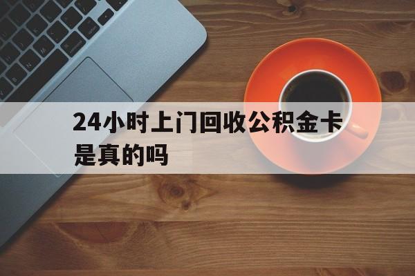 最新24小时上门回收公积金卡是真的吗方法分析(最方便真实的云南24小时上门回收公积金卡是真的吗安全吗方法)