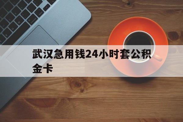 云南最新武汉急用钱24小时套公积金卡方法分析(最方便真实的云南武汉公积金取现方法方法)