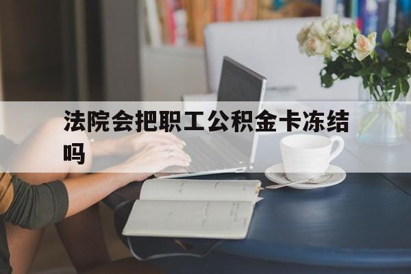 云南最新法院会把职工公积金卡冻结吗方法分析(最方便真实的云南法院会查封公积金吗方法)