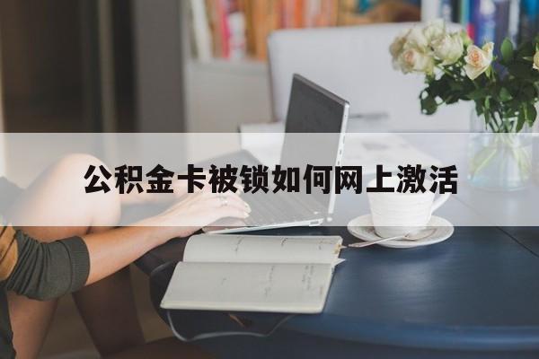 云南最新公积金卡被锁如何网上激活方法分析(最方便真实的云南公积金卡锁了可以去银行吗方法)