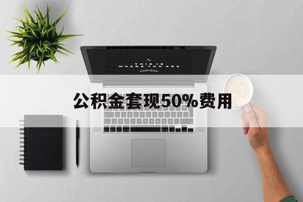 云南最新公积金套现50%费用方法分析(最方便真实的云南公积金套现有什么后遗症方法)