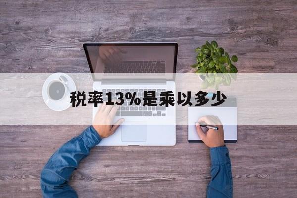 最新税率13%是乘以多少方法分析(最方便真实的云南税率13%怎么算含税价方法)