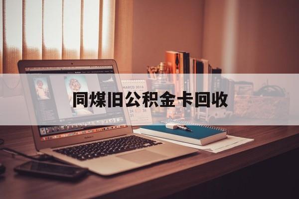云南最新同煤旧公积金卡回收方法分析(最方便真实的云南公积金卡回收方法)