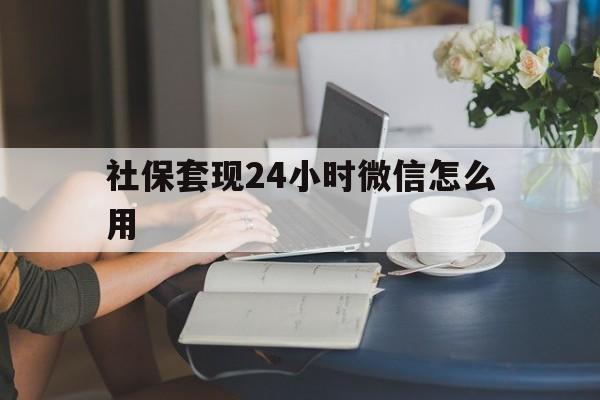云南最新社保套现24小时微信怎么用方法分析(最方便真实的云南社保套现主要是套什么方法)