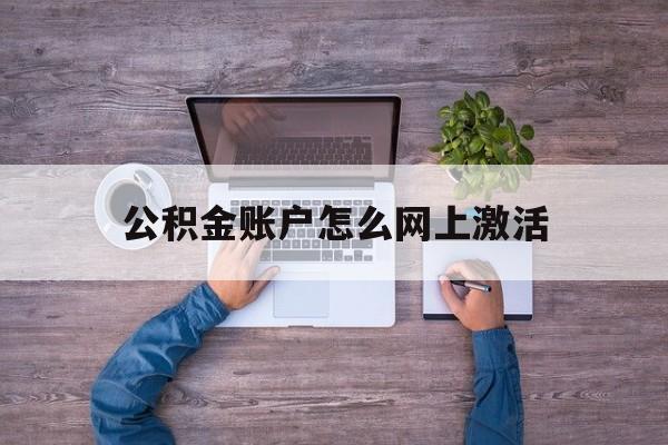 云南最新公积金账户怎么网上激活方法分析(最方便真实的云南公积金账户怎么网上激活的方法)