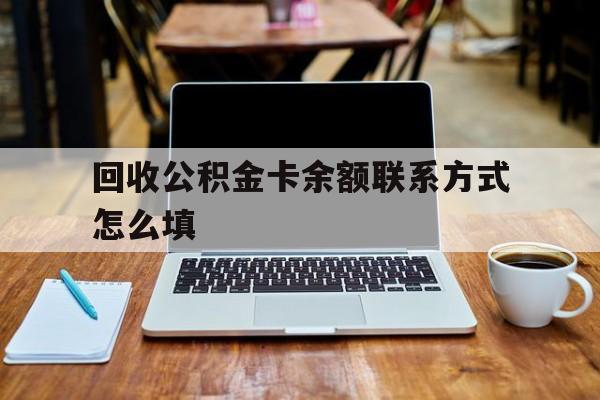 云南最新回收公积金卡余额联系方式怎么填方法分析(最方便真实的云南回收公积金卡余额联系方式怎么填的方法)