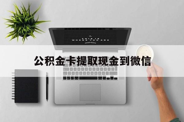云南最新公积金卡提取现金到微信方法分析(最方便真实的云南公积金卡提取现金到微信怎么提方法)