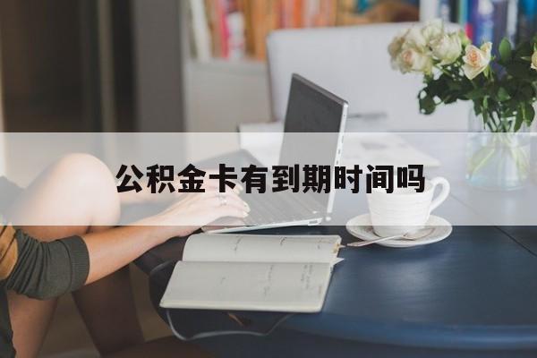 云南最新公积金卡有到期时间吗方法分析(最方便真实的云南公积金卡上的有效期限是什么意思方法)