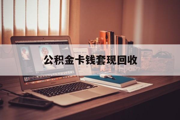 云南最新公积金卡钱套现回收方法分析(最方便真实的云南公积金卡钱套现回收什么意思方法)