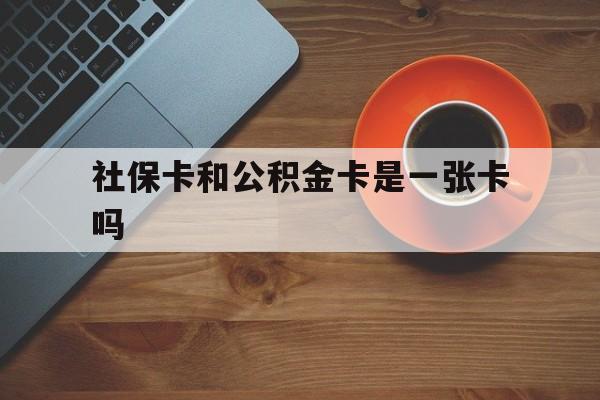 最新社保卡和公积金卡是一张卡吗方法分析(最方便真实的云南社保卡和公积金卡是一张卡吗?方法)