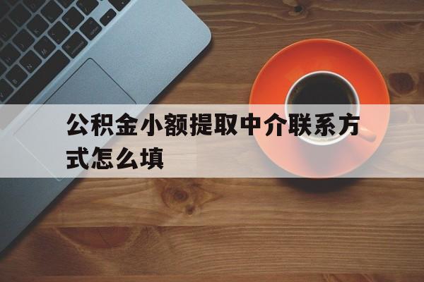 云南最新公积金小额提取中介联系方式怎么填方法分析(最方便真实的云南公积金提取中介可靠吗方法)