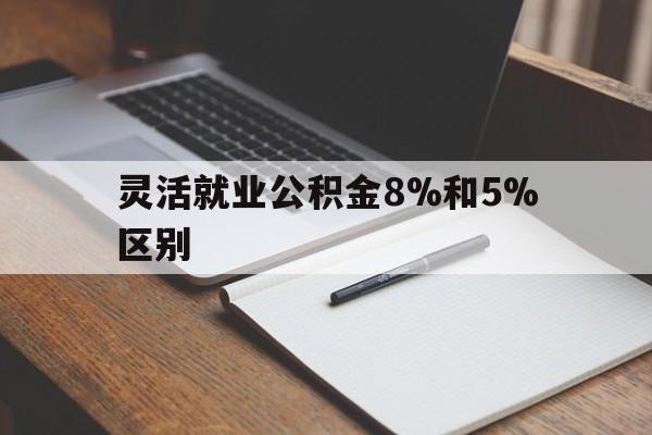 云南最新灵活就业公积金8%和5%区别方法分析(最方便真实的云南灵活就业公积金一般交多少钱方法)