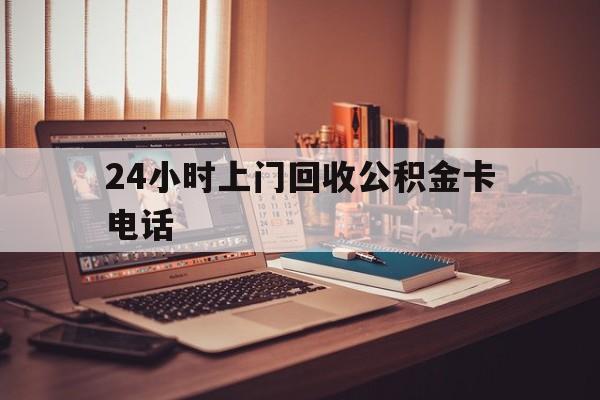 云南最新24小时上门回收公积金卡电话方法分析(最方便真实的云南24小时上门回收公积金卡电话方法)