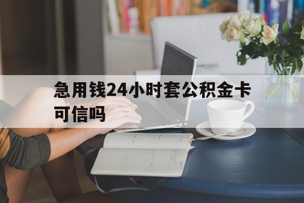 云南最新急用钱24小时套公积金卡可信吗方法分析(最方便真实的云南急用钱24小时套公积金卡可信吗安全吗方法)