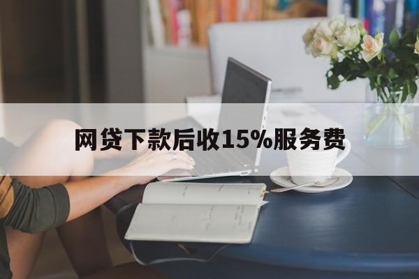 云南最新网贷下款后收15%服务费方法分析(最方便真实的云南网贷收取贷后服务费合法吗方法)