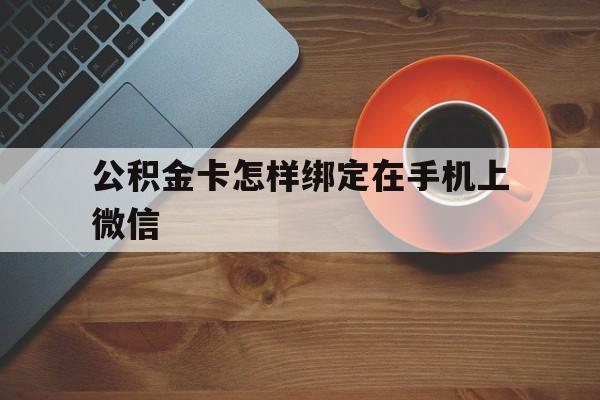 云南最新公积金卡怎样绑定在手机上微信方法分析(最方便真实的云南住房公积金卡怎么绑定微信方法)