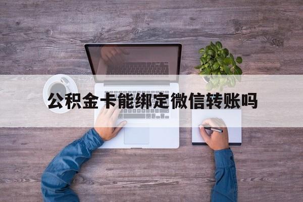云南最新公积金卡能绑定微信转账吗方法分析(最方便真实的云南公积金卡可以绑定手机银行吗方法)