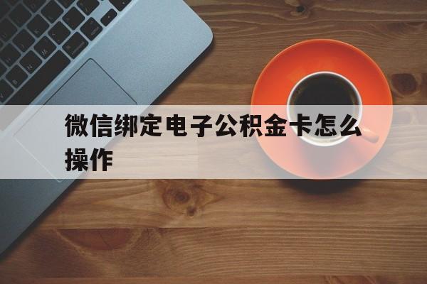 云南最新微信绑定电子公积金卡怎么操作方法分析(最方便真实的云南微信绑定电子公积金卡怎么操作的方法)