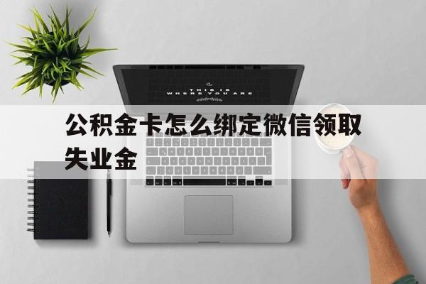 云南最新公积金卡怎么绑定微信领取失业金方法分析(最方便真实的云南公积金卡绑定微信后可以提现吗?方法)