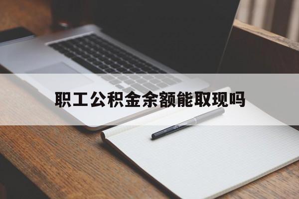 云南最新职工公积金余额能取现吗方法分析(最方便真实的云南职工公积金余额能取现吗怎么取方法)