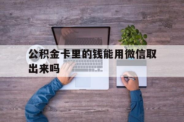 云南最新公积金卡里的钱能用微信取出来吗方法分析(最方便真实的云南公积金卡微信可以提现吗方法)