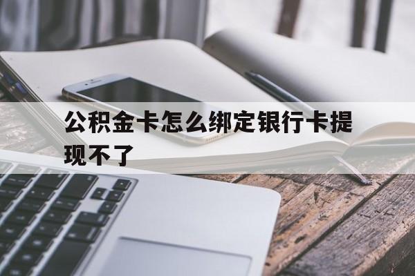 云南最新公积金卡怎么绑定银行卡提现不了方法分析(最方便真实的云南公积金卡怎么绑定银行卡提现不了呢方法)
