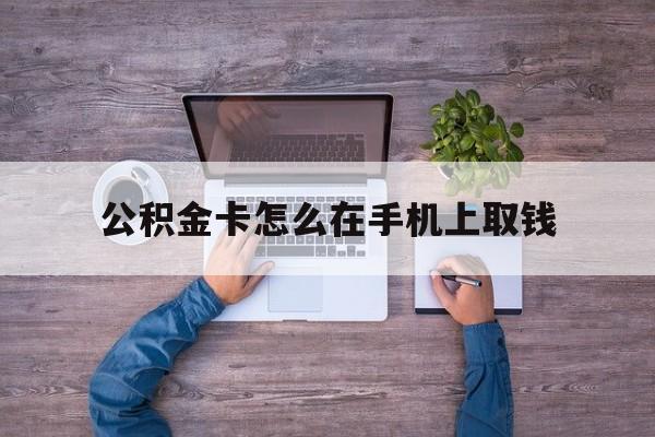 云南最新公积金卡怎么在手机上取钱方法分析(最方便真实的云南公积金卡怎么在手机上激活方法)