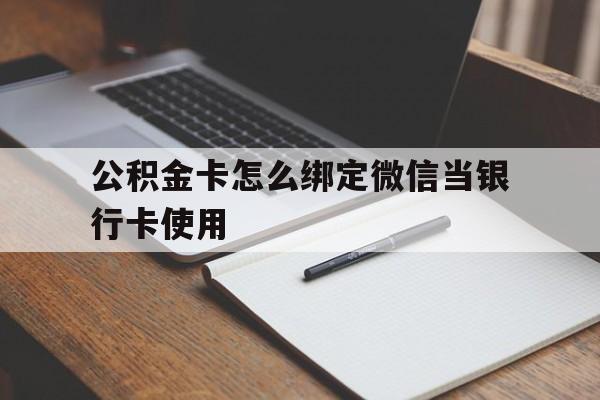 云南最新公积金卡怎么绑定微信当银行卡使用方法分析(最方便真实的云南公积金卡怎么绑定微信当银行卡使用呢方法)