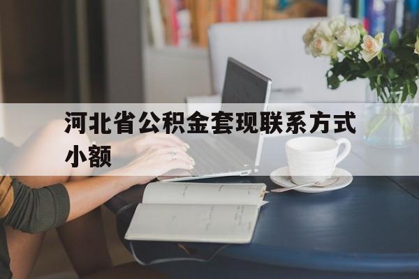 云南最新河北省公积金套现联系方式小额方法分析(最方便真实的云南河北公积金怎么提取条件方法)